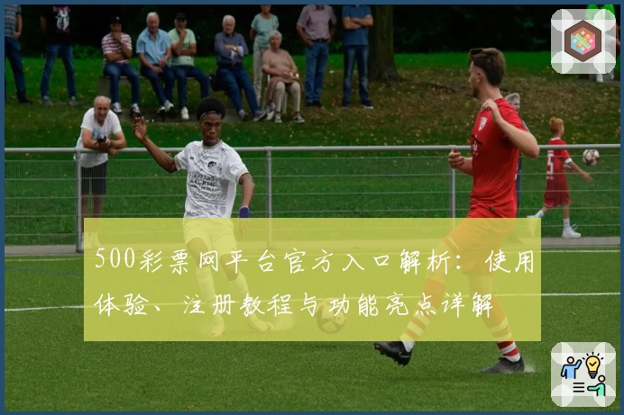 500彩票网平台官方入口解析：使用体验、注册教程与功能亮点详解