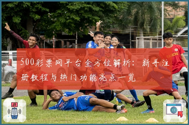 500彩票网平台全方位解析：新手注册教程与热门功能亮点一览