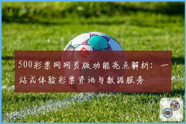 500彩票网网页版功能亮点解析：一站式体验彩票资讯与数据服务