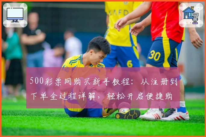 500彩票网购买新手教程：从注册到下单全过程详解，轻松开启便捷购买体验