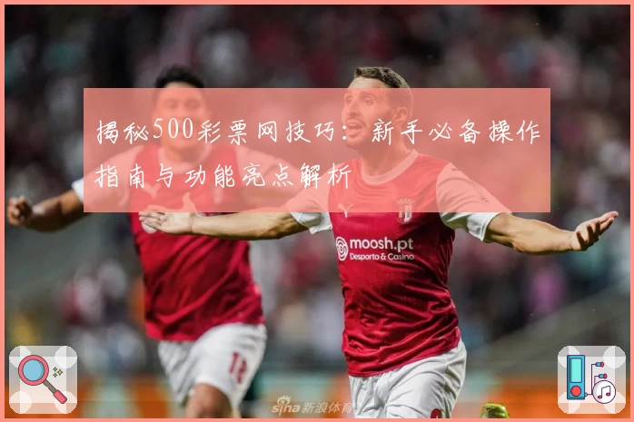 揭秘500彩票网技巧：新手必备操作指南与功能亮点解析