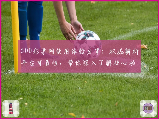 500彩票网使用体验分享：权威解析平台可靠性，带你深入了解核心功能与服务亮点