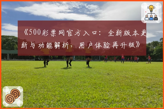 《500彩票网官方入口：全新版本更新与功能解析，用户体验再升级》
