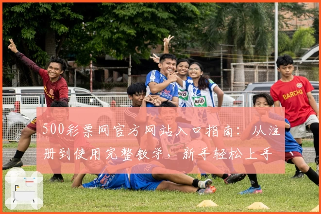 500彩票网官方网站入口指南：从注册到使用完整教学，新手轻松上手