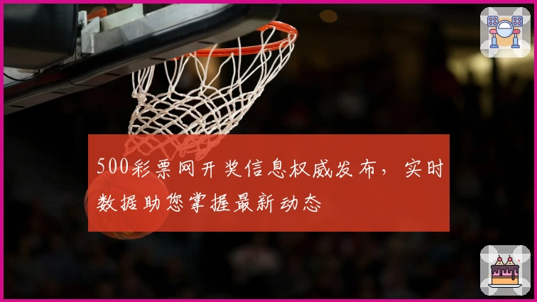 500彩票网开奖信息权威发布，实时数据助您掌握最新动态