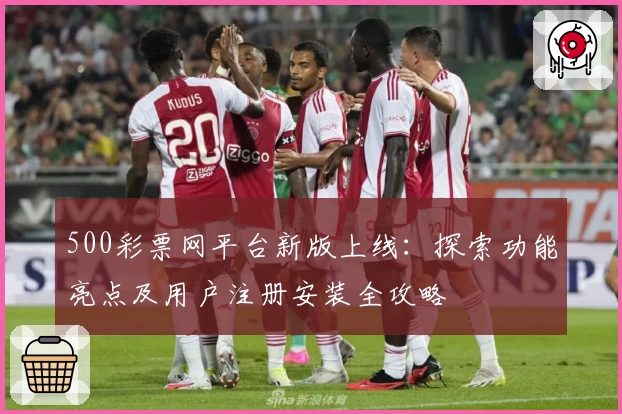 500彩票网平台新版上线：探索功能亮点及用户注册安装全攻略