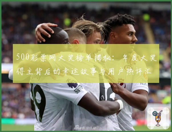 500彩票网大奖榜单揭秘：年度大奖得主背后的幸运故事与用户热评汇总
