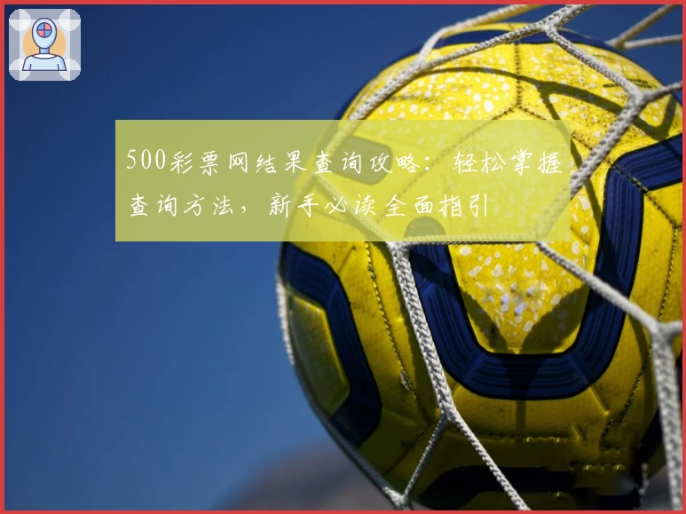 500彩票网结果查询攻略：轻松掌握查询方法，新手必读全面指引