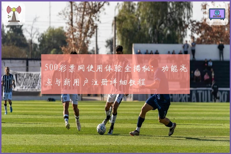 500彩票网使用体验全揭秘：功能亮点与新用户注册详细教程