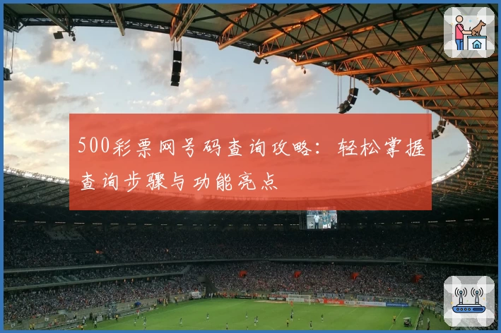 500彩票网号码查询攻略：轻松掌握查询步骤与功能亮点