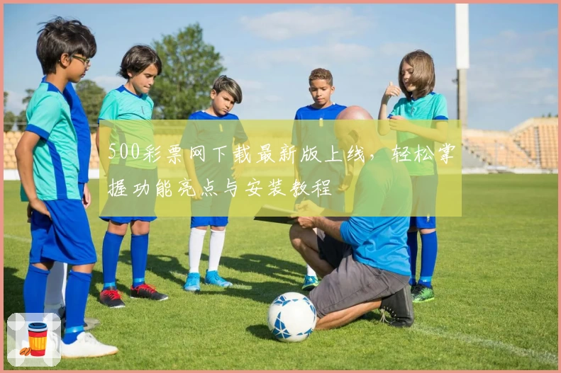 500彩票网下载最新版上线，轻松掌握功能亮点与安装教程