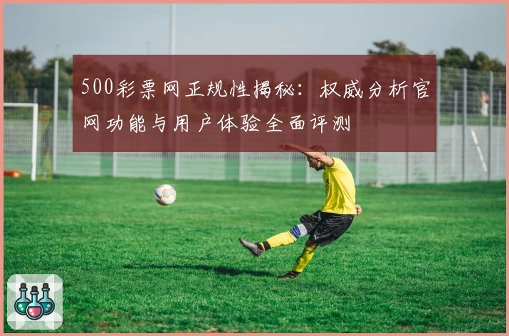 500彩票网正规性揭秘：权威分析官网功能与用户体验全面评测