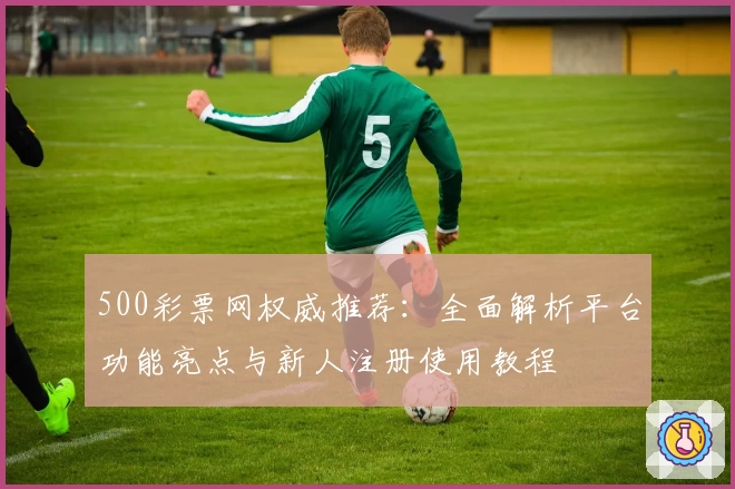 500彩票网权威推荐：全面解析平台功能亮点与新人注册使用教程