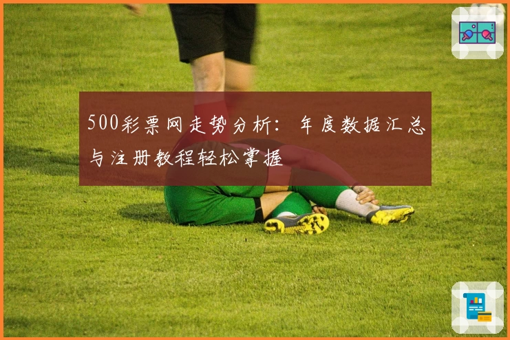 500彩票网走势分析：年度数据汇总与注册教程轻松掌握