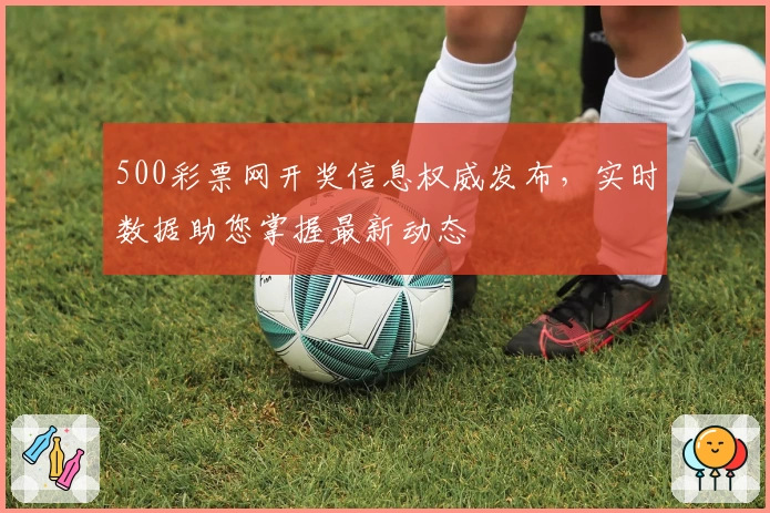 500彩票网开奖信息权威发布，实时数据助您掌握最新动态