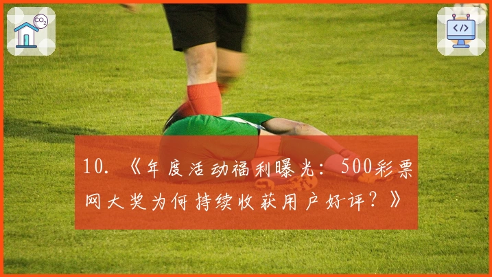 10. 《年度活动福利曝光：500彩票网大奖为何持续收获用户好评？》