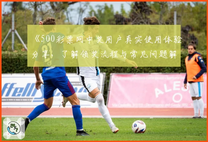 《500彩票网中奖用户真实使用体验分享，了解领奖流程与常见问题解答》