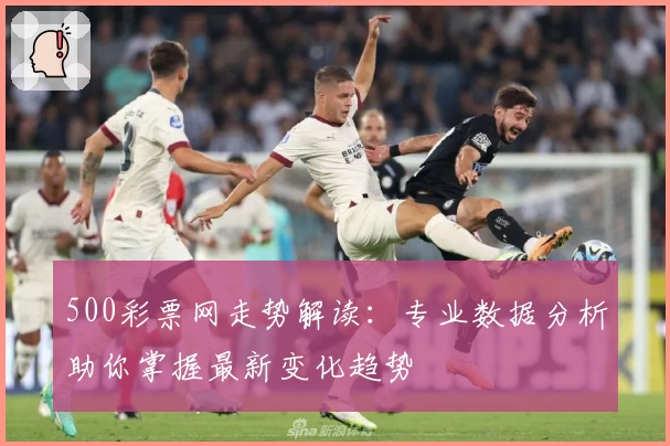 500彩票网走势解读：专业数据分析助你掌握最新变化趋势