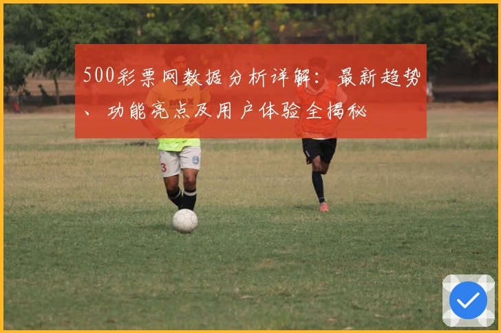 500彩票网数据分析详解：最新趋势、功能亮点及用户体验全揭秘