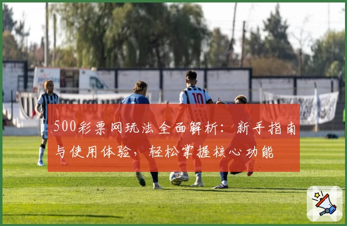 500彩票网玩法全面解析：新手指南与使用体验，轻松掌握核心功能