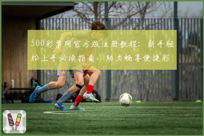 500彩票网官方版注册教程：新手轻松上手必读指南，助力畅享便捷彩票服务