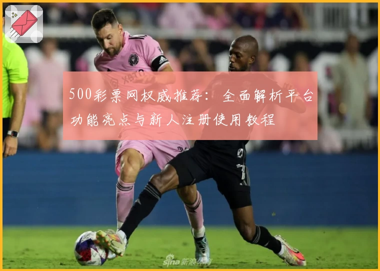 500彩票网权威推荐：全面解析平台功能亮点与新人注册使用教程