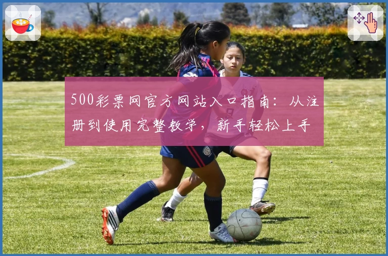 500彩票网官方网站入口指南：从注册到使用完整教学，新手轻松上手