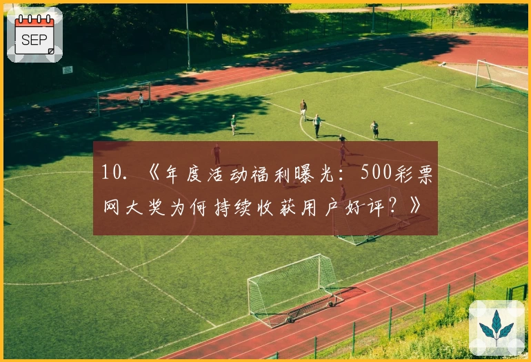 10. 《年度活动福利曝光：500彩票网大奖为何持续收获用户好评？》