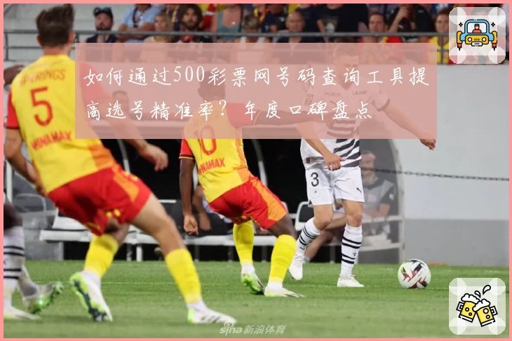 如何通过500彩票网号码查询工具提高选号精准率？年度口碑盘点