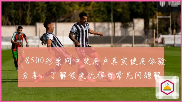 《500彩票网中奖用户真实使用体验分享，了解领奖流程与常见问题解答》