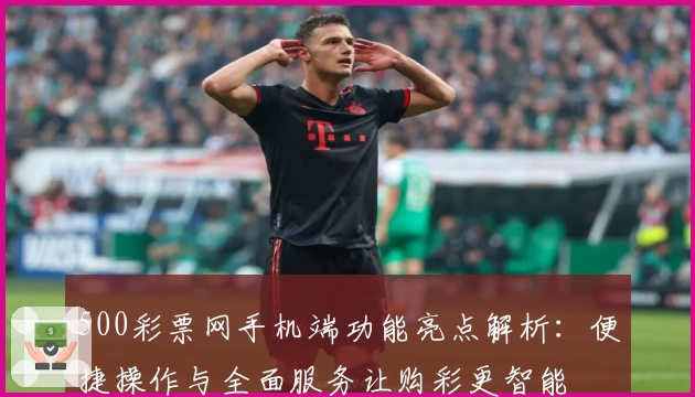 500彩票网手机端功能亮点解析：便捷操作与全面服务让购彩更智能