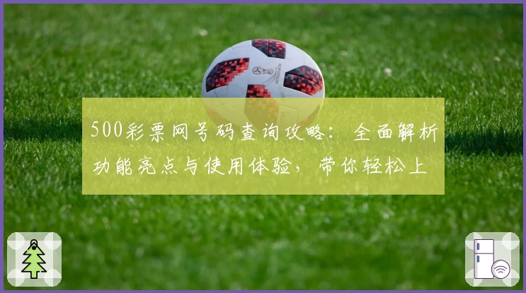 500彩票网号码查询攻略：全面解析功能亮点与使用体验，带你轻松上手
