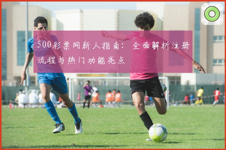 500彩票网新人指南：全面解析注册流程与热门功能亮点