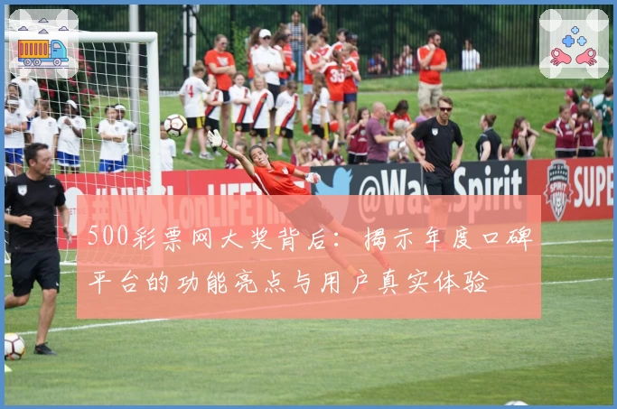 500彩票网大奖背后：揭示年度口碑平台的功能亮点与用户真实体验