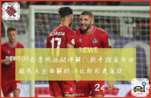 500彩票网计划详解：新手指南与功能亮点全面解析，让购彩更高效