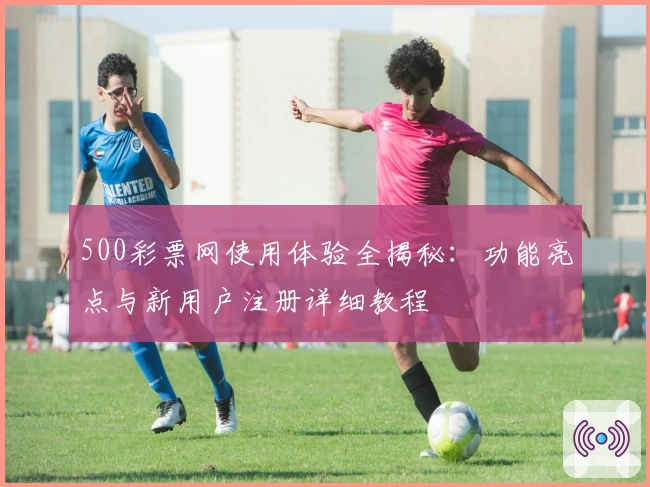 500彩票网使用体验全揭秘：功能亮点与新用户注册详细教程