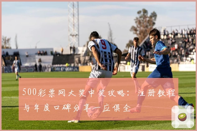 500彩票网大奖中奖攻略：注册教程与年度口碑分享一应俱全