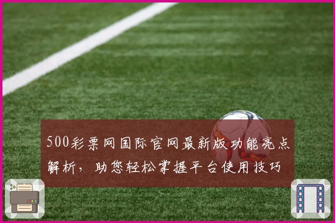 500彩票网国际官网最新版功能亮点解析，助您轻松掌握平台使用技巧