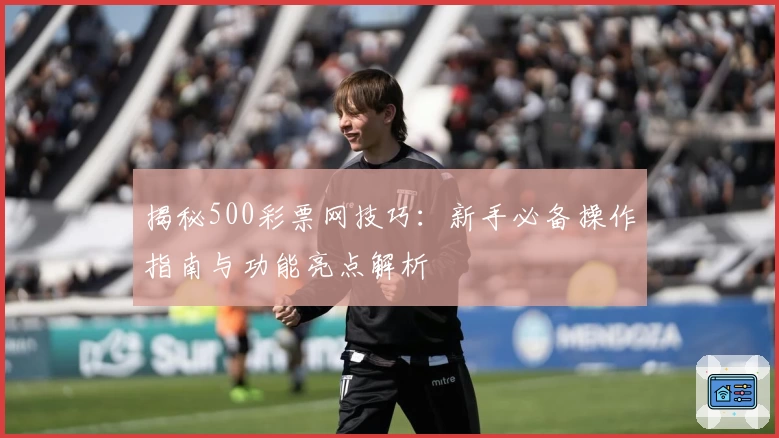 揭秘500彩票网技巧：新手必备操作指南与功能亮点解析