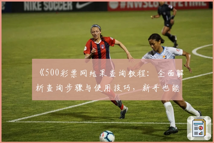 《500彩票网结果查询教程：全面解析查询步骤与使用技巧，新手也能轻松上手》