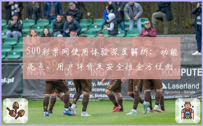 500彩票网使用体验深度解析：功能亮点、用户评价及安全性全方位测评