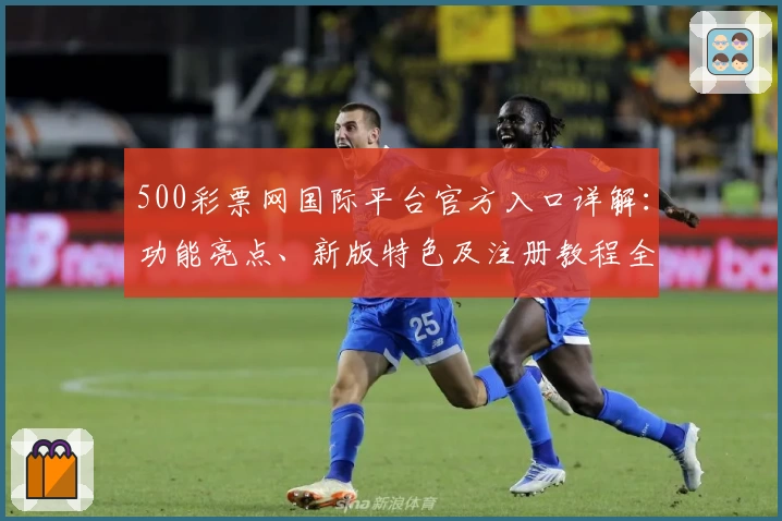 500彩票网国际平台官方入口详解：功能亮点、新版特色及注册教程全面指南