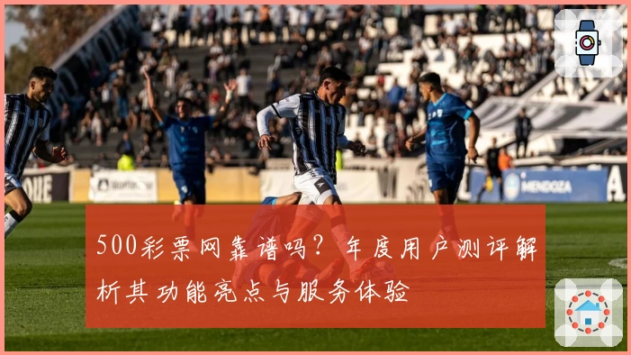 500彩票网靠谱吗？年度用户测评解析其功能亮点与服务体验